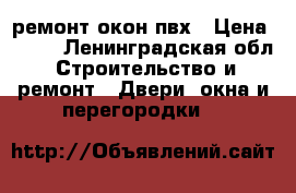 ремонт окон пвх › Цена ­ 300 - Ленинградская обл. Строительство и ремонт » Двери, окна и перегородки   